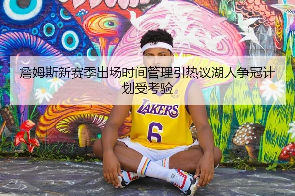 詹姆斯新赛季出场时间管理引热议湖人争冠计划受考验